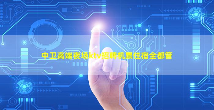 中卫高端夜场ktv招聘机票住宿全都管